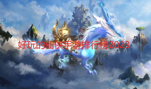 好玩的仙侠手游排行榜2023